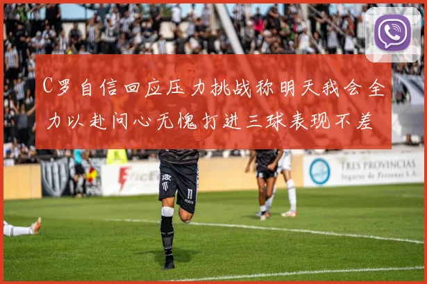C罗自信回应压力挑战称明天我会全力以赴问心无愧打进三球表现不差