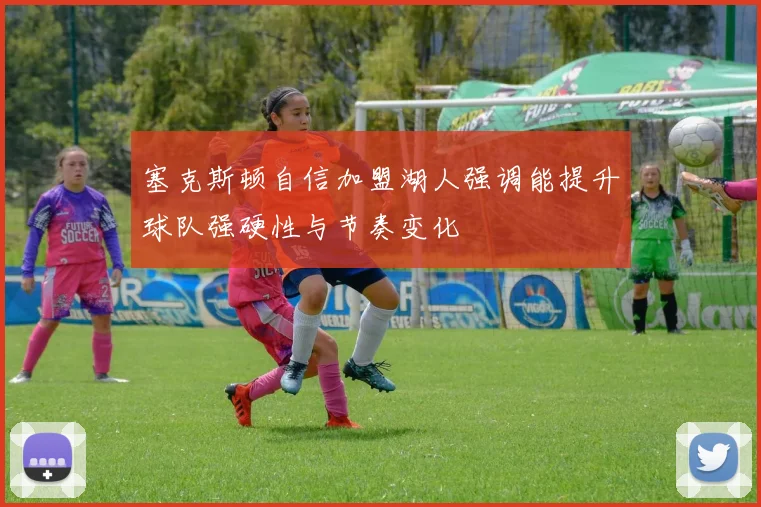 塞克斯顿自信加盟湖人强调能提升球队强硬性与节奏变化